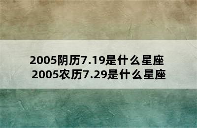 2005阴历7.19是什么星座 2005农历7.29是什么星座